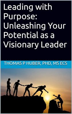  Visionary Leadership: Unleashing the Power of Your Purpose – Exploring the Art of Guiding Others Through Meaningful Action